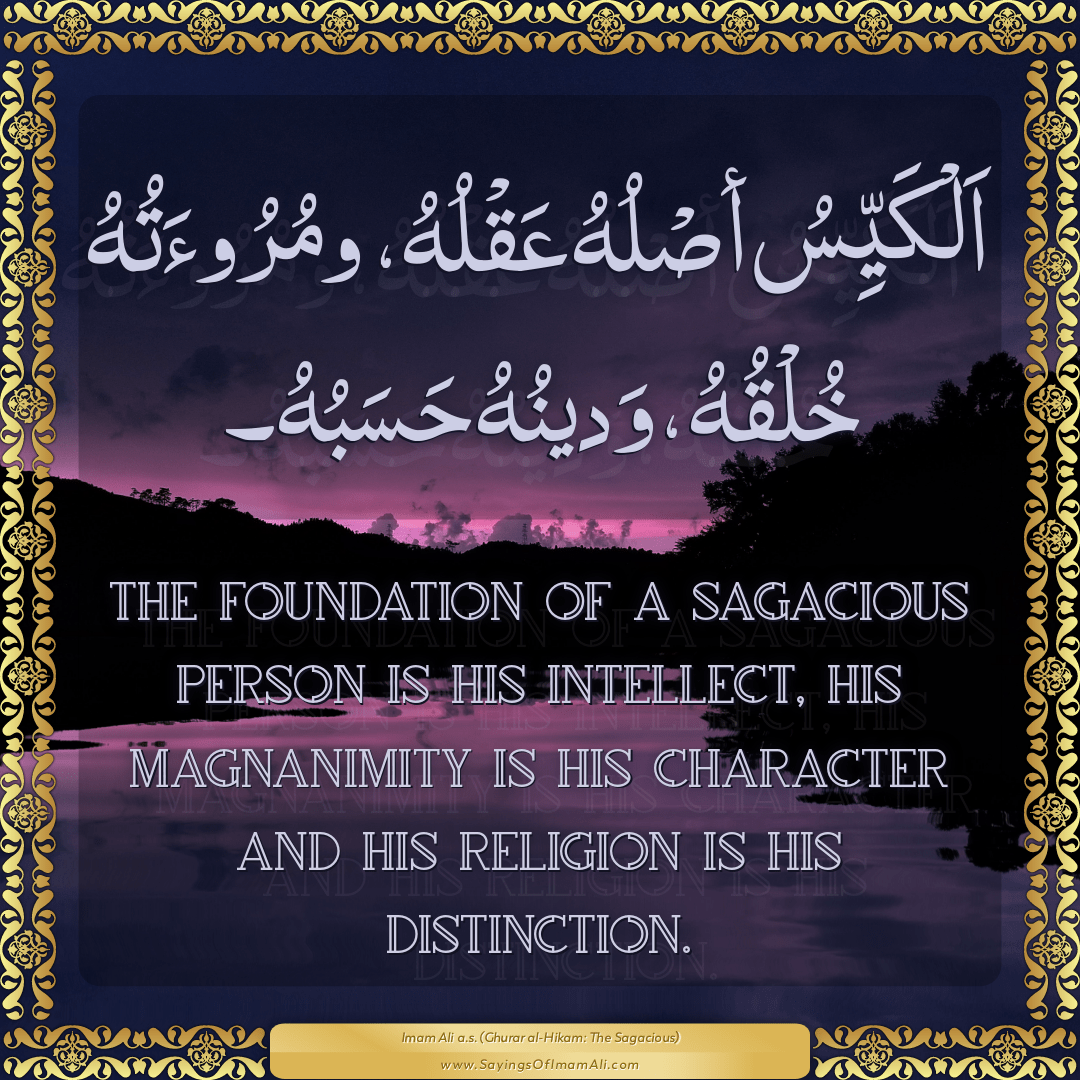 The foundation of a sagacious person is his intellect, his magnanimity is...